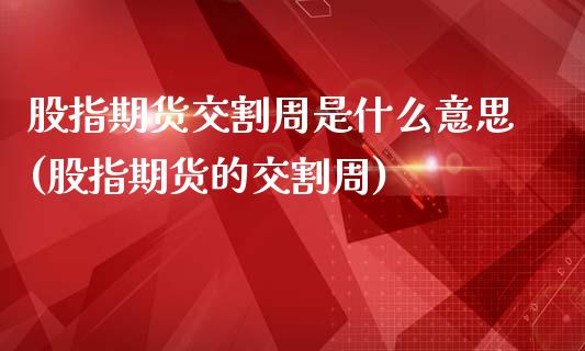 股指期货交割周是什么意思(股指期货的交割周)_https://www.iteshow.com_基金_第1张