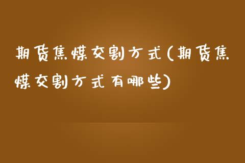 期货焦煤交割方式(期货焦煤交割方式有哪些)_https://www.iteshow.com_股指期货_第1张