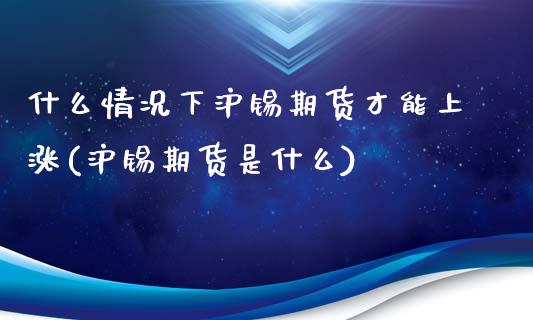 什么情况下沪锡期货才能上涨(沪锡期货是什么)_https://www.iteshow.com_期货开户_第1张