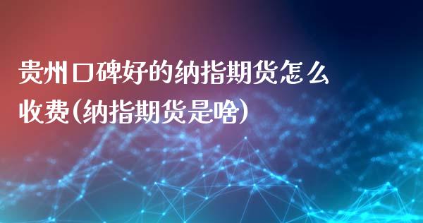 贵州口碑好的纳指期货怎么收费(纳指期货是啥)_https://www.iteshow.com_期货公司_第1张