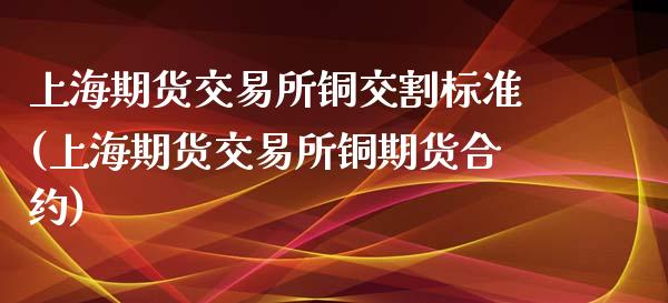 上海期货交易所铜交割标准(上海期货交易所铜期货合约)_https://www.iteshow.com_股指期货_第1张