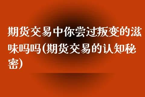 期货交易中你尝过叛变的滋味吗吗(期货交易的认知秘密)_https://www.iteshow.com_商品期权_第1张