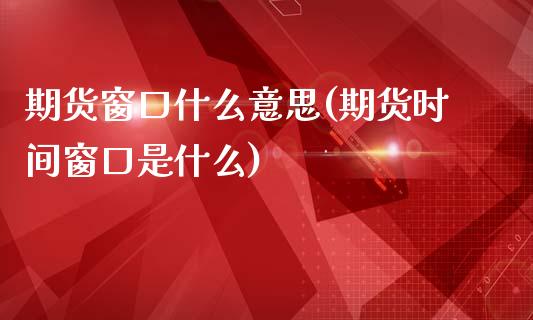 期货窗口什么意思(期货时间窗口是什么)_https://www.iteshow.com_期货交易_第1张