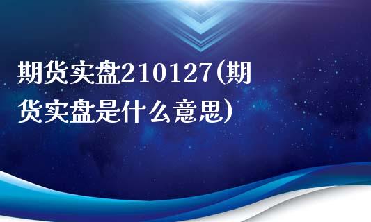 期货实盘210127(期货实盘是什么意思)_https://www.iteshow.com_期货公司_第1张