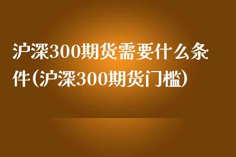 沪深300期货需要什么条件(沪深300期货门槛)_https://www.iteshow.com_基金_第1张