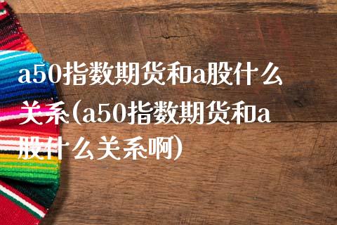 a50指数期货和a股什么关系(a50指数期货和a股什么关系啊)_https://www.iteshow.com_商品期货_第1张