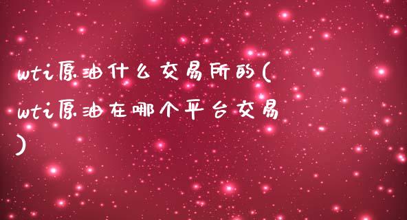 wti原油什么交易所的(wti原油在哪个平台交易)_https://www.iteshow.com_期货开户_第1张