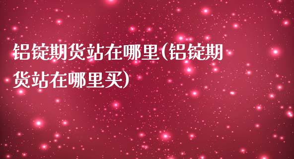 铝锭期货站在哪里(铝锭期货站在哪里买)_https://www.iteshow.com_期货品种_第1张