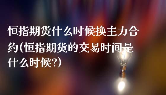 恒指期货什么时候换主力合约(恒指期货的交易时间是什么时候?)_https://www.iteshow.com_股指期权_第1张