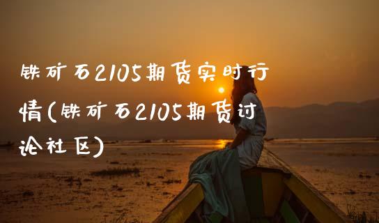 铁矿石2105期货实时行情(铁矿石2105期货讨论社区)_https://www.iteshow.com_商品期权_第1张