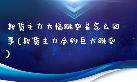 期货主力大幅跳空是怎么回事(期货主力合约巨大跳空)_https://www.iteshow.com_期货开户_第1张