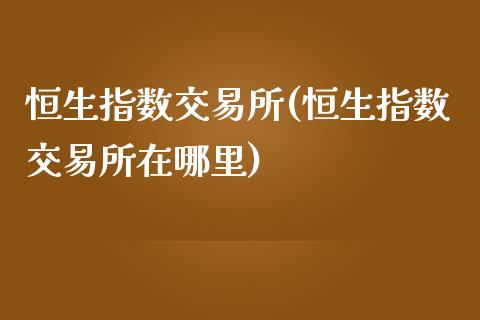 恒生指数交易所(恒生指数交易所在哪里)_https://www.iteshow.com_期货开户_第1张