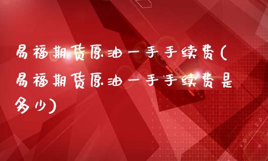 易福期货原油一手手续费(易福期货原油一手手续费是多少)_https://www.iteshow.com_期货手续费_第1张