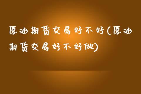 原油期货交易好不好(原油期货交易好不好做)_https://www.iteshow.com_期货手续费_第1张