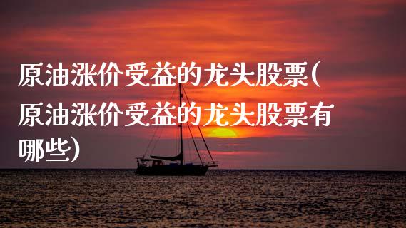 原油涨价受益的龙头股票(原油涨价受益的龙头股票有哪些)_https://www.iteshow.com_商品期货_第1张