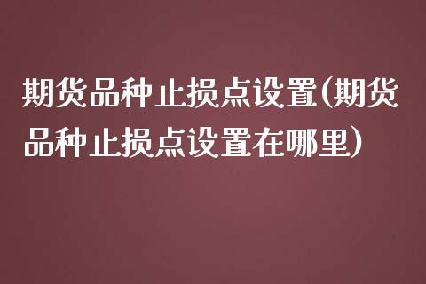 期货品种止损点设置(期货品种止损点设置在哪里)_https://www.iteshow.com_商品期货_第1张