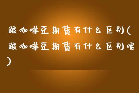 跟咖啡豆期货有什么区别(跟咖啡豆期货有什么区别呢)_https://www.iteshow.com_期货交易_第1张