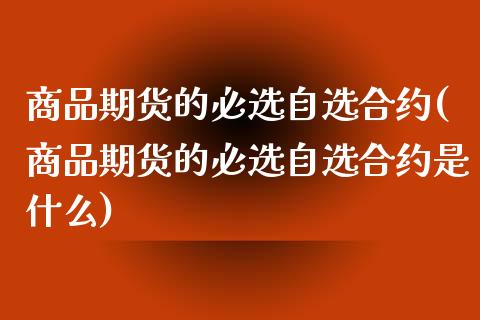 商品期货的必选自选合约(商品期货的必选自选合约是什么)_https://www.iteshow.com_期货公司_第1张