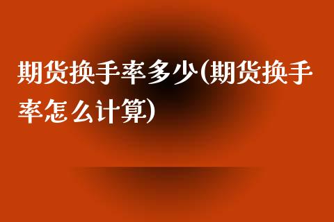 期货换手率多少(期货换手率怎么计算)_https://www.iteshow.com_期货手续费_第1张