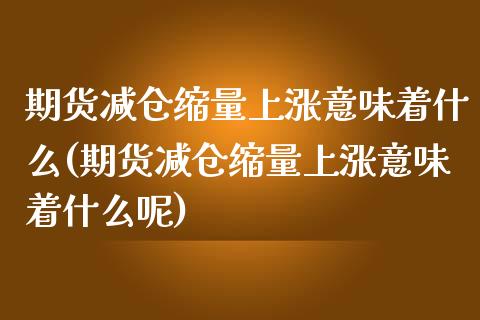 期货减仓缩量上涨意味着什么(期货减仓缩量上涨意味着什么呢)_https://www.iteshow.com_黄金期货_第1张