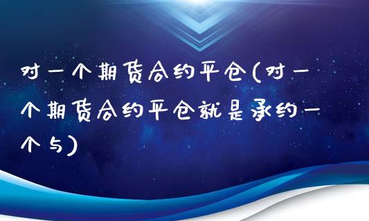 对一个期货合约平仓(对一个期货合约平仓就是承约一个与)_https://www.iteshow.com_黄金期货_第1张