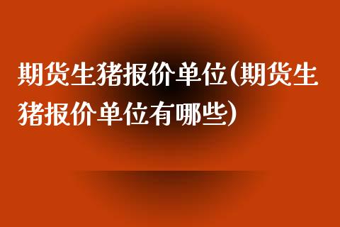 期货生猪报价单位(期货生猪报价单位有哪些)_https://www.iteshow.com_期货公司_第1张