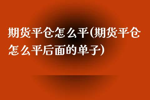 期货平仓怎么平(期货平仓怎么平后面的单子)_https://www.iteshow.com_期货品种_第1张