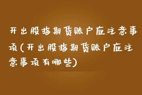 开出股指期货账户应注意事项(开出股指期货账户应注意事项有哪些)_https://www.iteshow.com_期货百科_第1张