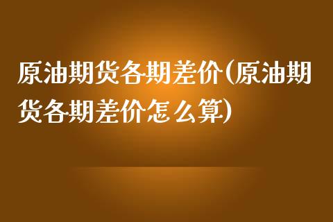 原油期货各期差价(原油期货各期差价怎么算)_https://www.iteshow.com_期货百科_第1张