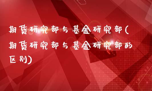 期货研究部与基金研究部(期货研究部与基金研究部的区别)_https://www.iteshow.com_期货知识_第1张