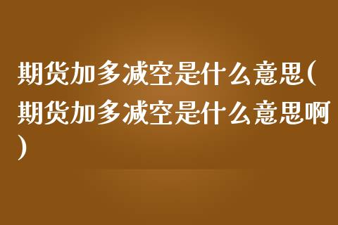 期货加多减空是什么意思(期货加多减空是什么意思啊)_https://www.iteshow.com_期货交易_第1张