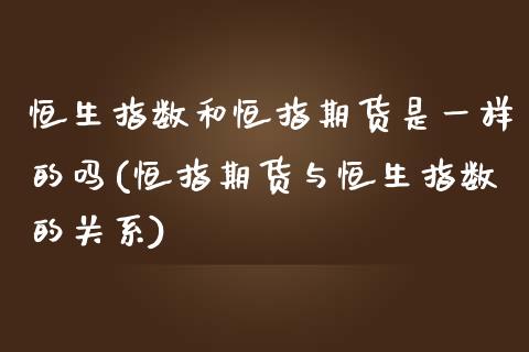 恒生指数和恒指期货是一样的吗(恒指期货与恒生指数的关系)_https://www.iteshow.com_期货公司_第1张