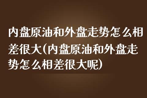 内盘原油和外盘走势怎么相差很大(内盘原油和外盘走势怎么相差很大呢)_https://www.iteshow.com_期货交易_第1张