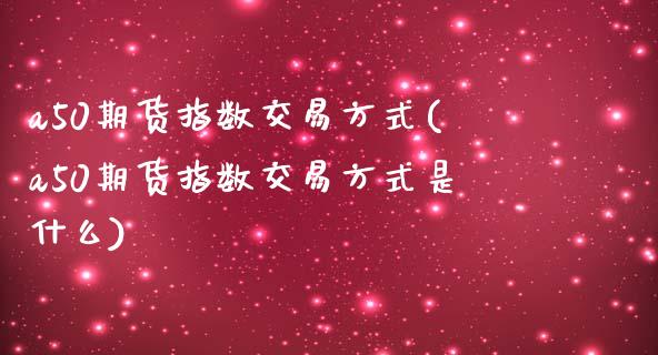 a50期货指数交易方式(a50期货指数交易方式是什么)_https://www.iteshow.com_商品期货_第1张