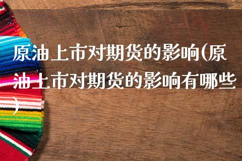 原油上市对期货的影响(原油上市对期货的影响有哪些)_https://www.iteshow.com_股指期货_第1张