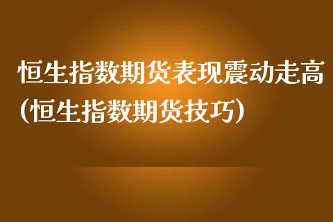 恒生指数期货表现震动走高(恒生指数期货技巧)_https://www.iteshow.com_商品期货_第1张