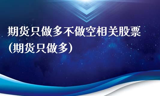 期货只做多不做空相关股票(期货只做多)_https://www.iteshow.com_股指期货_第1张