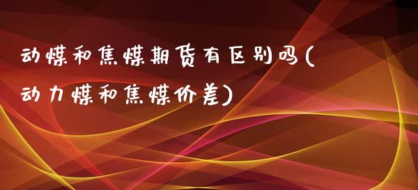 动煤和焦煤期货有区别吗(动力煤和焦煤价差)_https://www.iteshow.com_基金_第1张