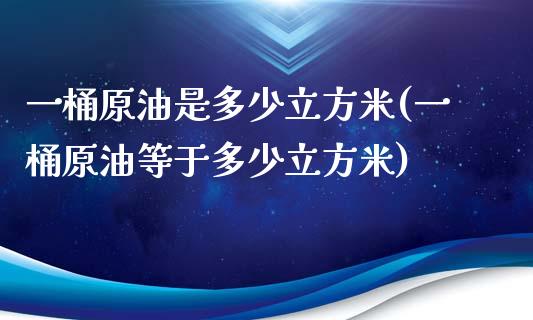 一桶原油是多少立方米(一桶原油等于多少立方米)_https://www.iteshow.com_期货手续费_第1张