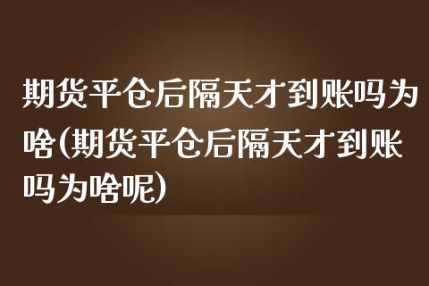 期货平仓后隔天才到账吗为啥(期货平仓后隔天才到账吗为啥呢)_https://www.iteshow.com_股票_第1张