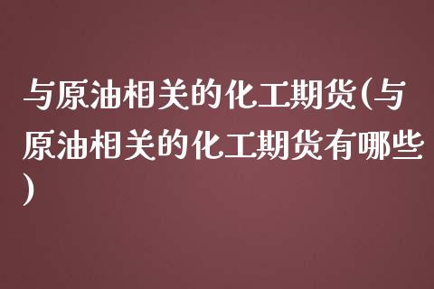 与原油相关的化工期货(与原油相关的化工期货有哪些)_https://www.iteshow.com_股指期货_第1张