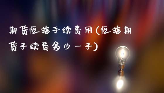 期货恒指手续费用(恒指期货手续费多少一手)_https://www.iteshow.com_期货开户_第1张