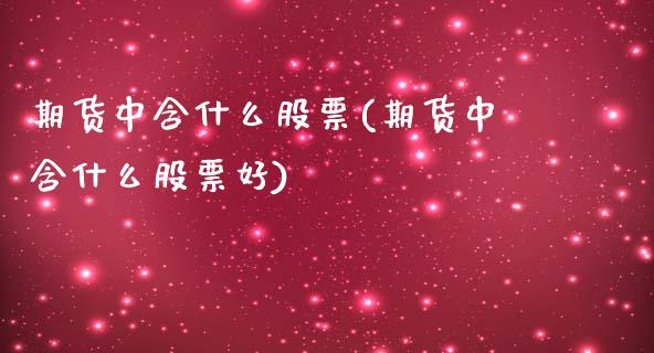 期货中含什么股票(期货中含什么股票好)_https://www.iteshow.com_期货开户_第1张