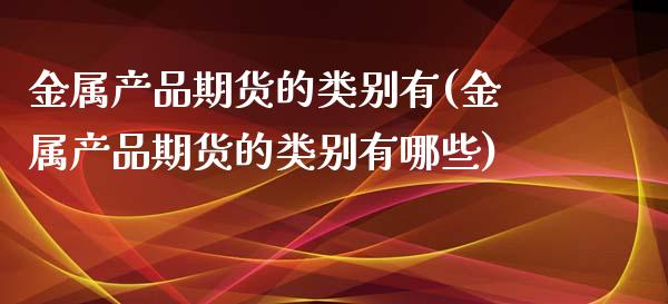 金属产品期货的类别有(金属产品期货的类别有哪些)_https://www.iteshow.com_原油期货_第1张