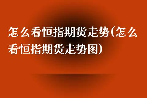 怎么看恒指期货走势(怎么看恒指期货走势图)_https://www.iteshow.com_期货公司_第1张