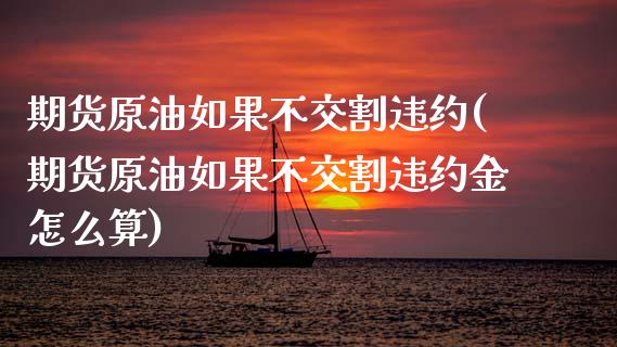 期货原油如果不交割违约(期货原油如果不交割违约金怎么算)_https://www.iteshow.com_股指期货_第1张