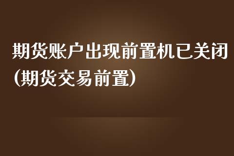 期货账户出现前置机已关闭(期货交易前置)_https://www.iteshow.com_原油期货_第1张