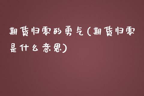 期货归零的勇气(期货归零是什么意思)_https://www.iteshow.com_期货开户_第1张