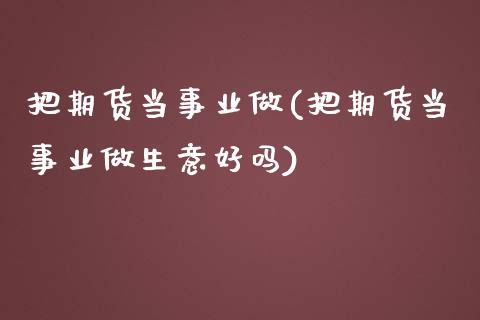 把期货当事业做(把期货当事业做生意好吗)_https://www.iteshow.com_股指期货_第1张