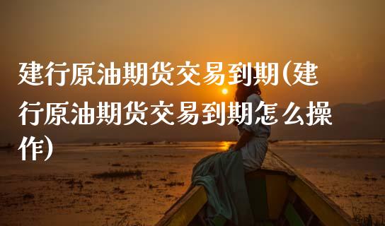 建行原油期货交易到期(建行原油期货交易到期怎么操作)_https://www.iteshow.com_期货公司_第1张